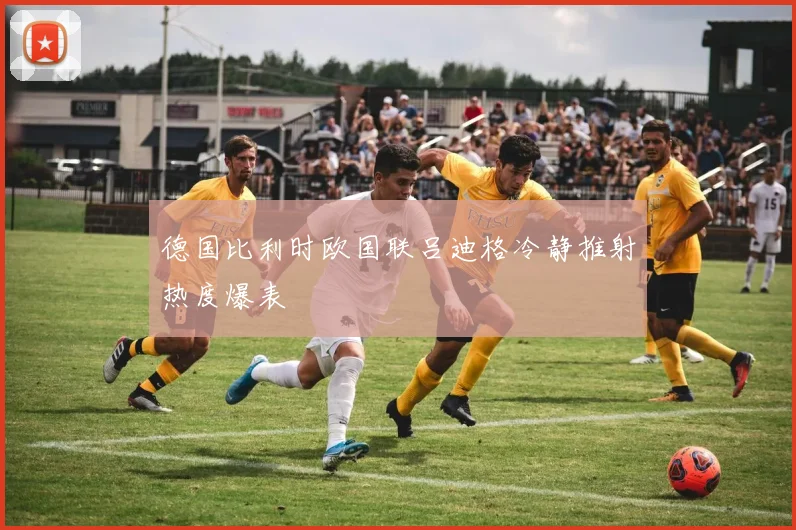德国比利时欧国联吕迪格冷静推射热度爆表