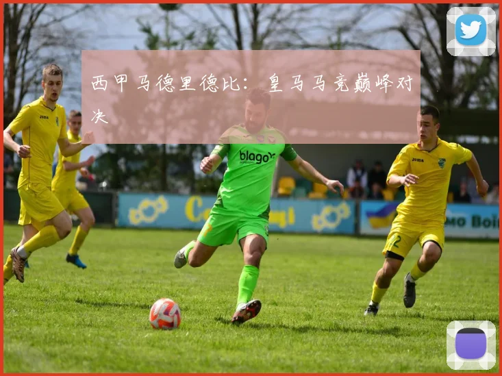 西甲马德里德比：皇马马竞巅峰对决