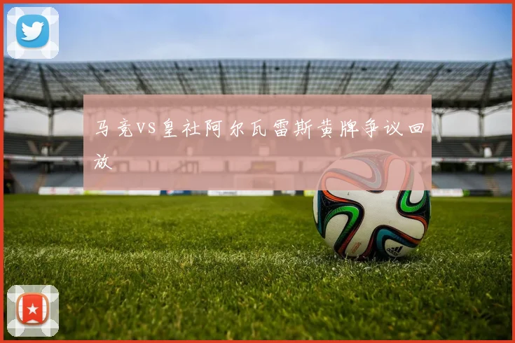 马竞vs皇社阿尔瓦雷斯黄牌争议回放