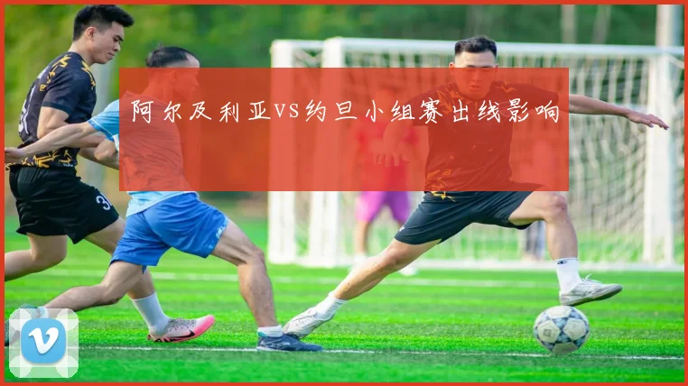 阿尔及利亚vs约旦小组赛出线影响