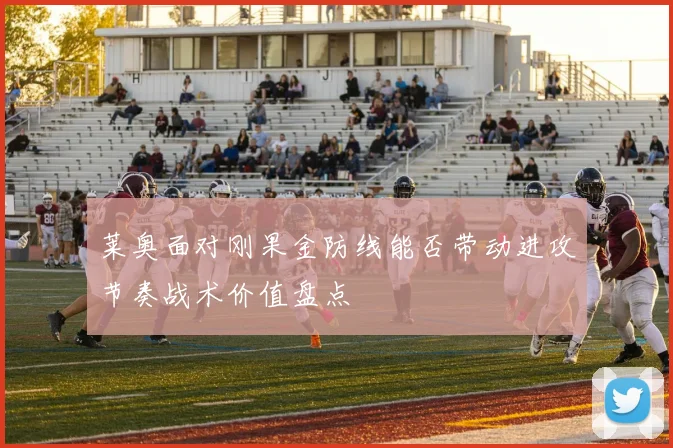 莱奥面对刚果金防线能否带动进攻节奏战术价值盘点