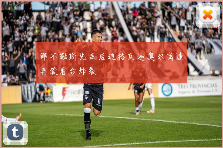 那不勒斯先丢后追格瓦迪奥尔高速奔袭看台炸裂