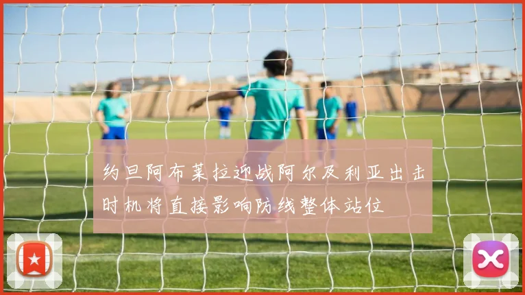 约旦阿布莱拉迎战阿尔及利亚出击时机将直接影响防线整体站位