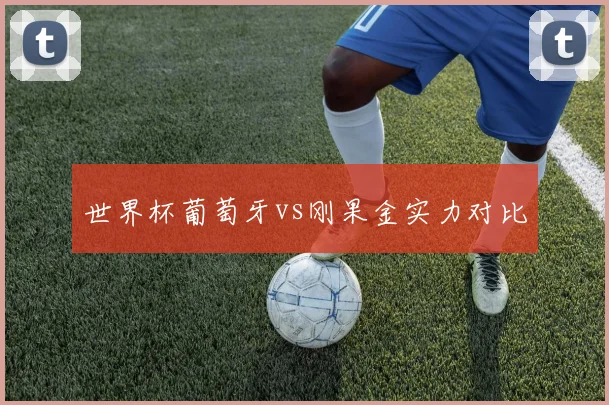 世界杯葡萄牙vs刚果金实力对比
