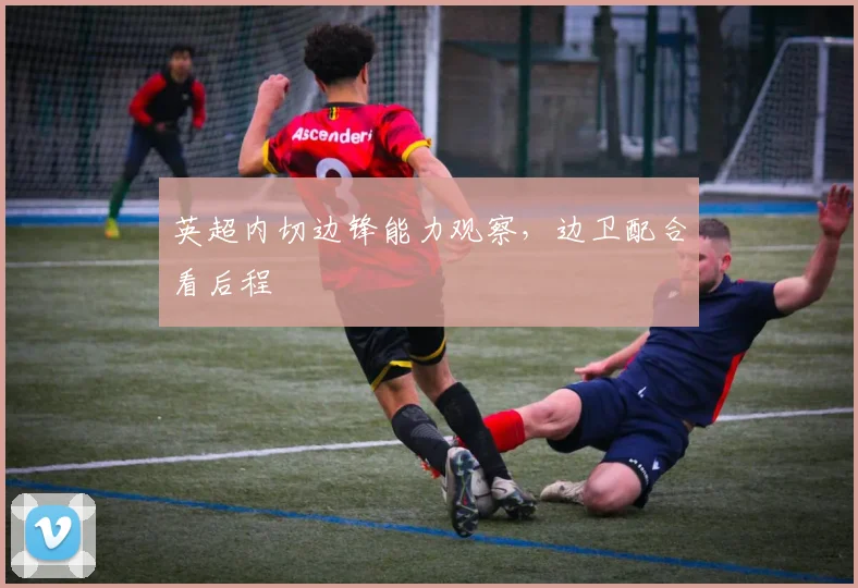 英超内切边锋能力观察，边卫配合看后程