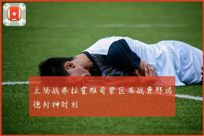 主场战弗拉霍维奇禁区混战费耶诺德封神时刻