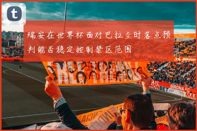 瑞安在世界杯面对巴拉圭时落点预判能否稳定控制禁区范围