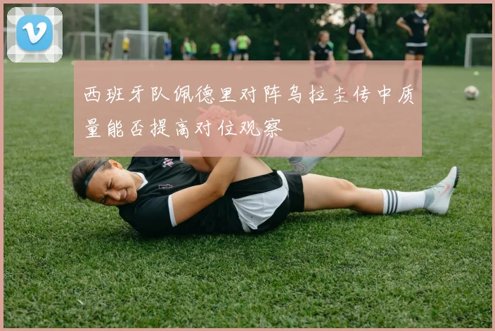西班牙队佩德里对阵乌拉圭传中质量能否提高对位观察