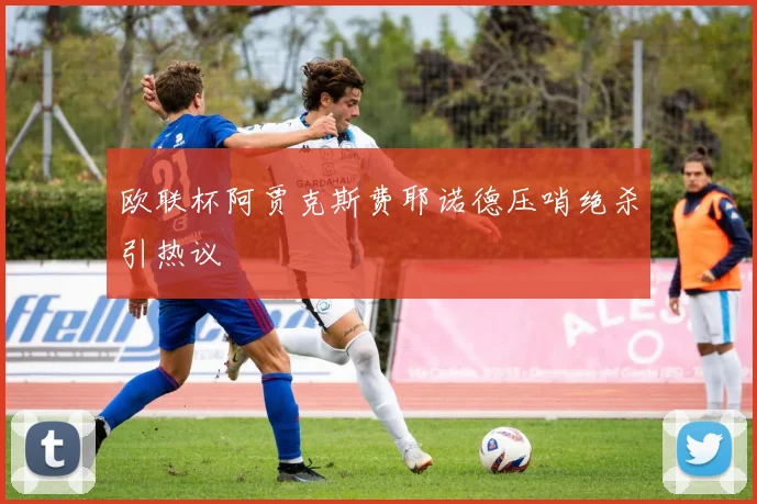 欧联杯阿贾克斯费耶诺德压哨绝杀引热议