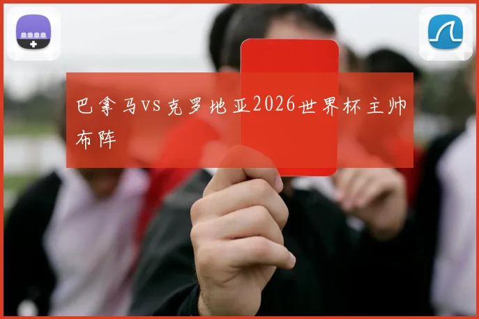 巴拿马vs克罗地亚2026世界杯主帅布阵