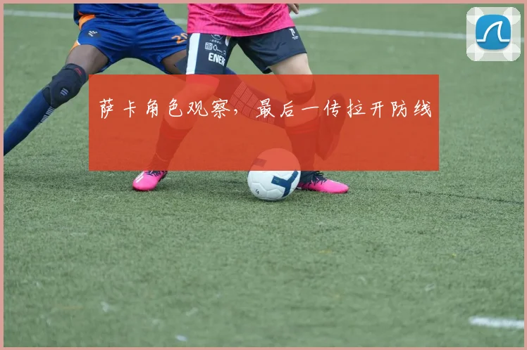 萨卡角色观察,最后一传拉开防线