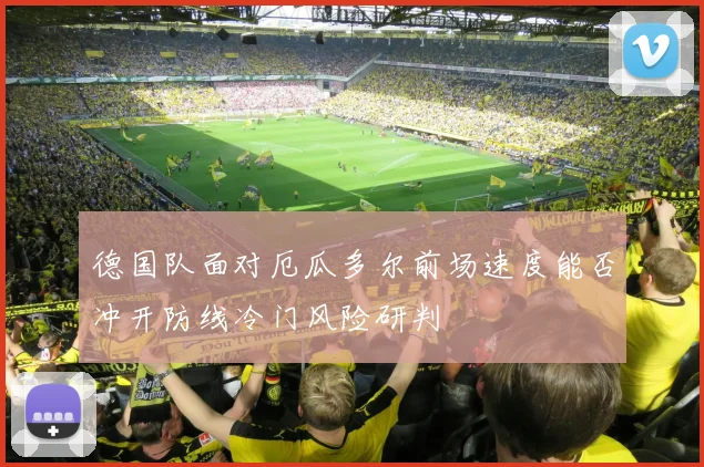 德国队面对厄瓜多尔前场速度能否冲开防线冷门风险研判