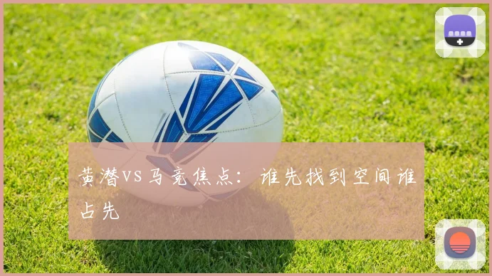 黄潜vs马竞焦点：谁先找到空间谁占先