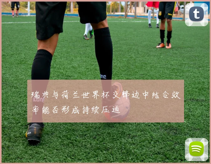 瑞典与荷兰世界杯交锋边中结合效率能否形成持续压迫