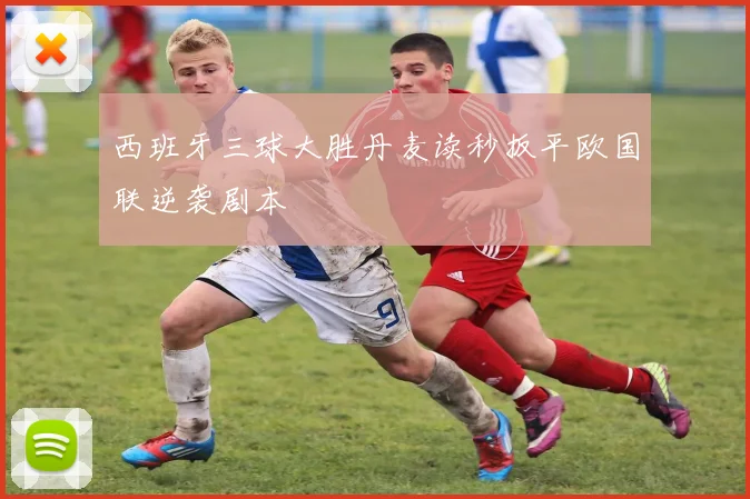 西班牙三球大胜丹麦读秒扳平欧国联逆袭剧本