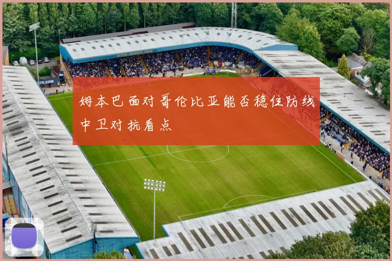 姆本巴面对哥伦比亚能否稳住防线中卫对抗看点