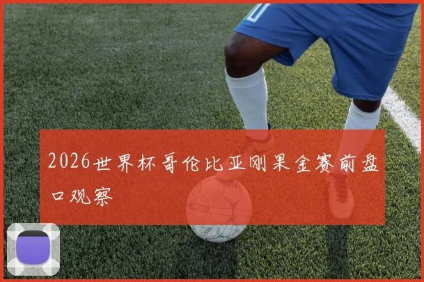 2026世界杯哥伦比亚刚果金赛前盘口观察