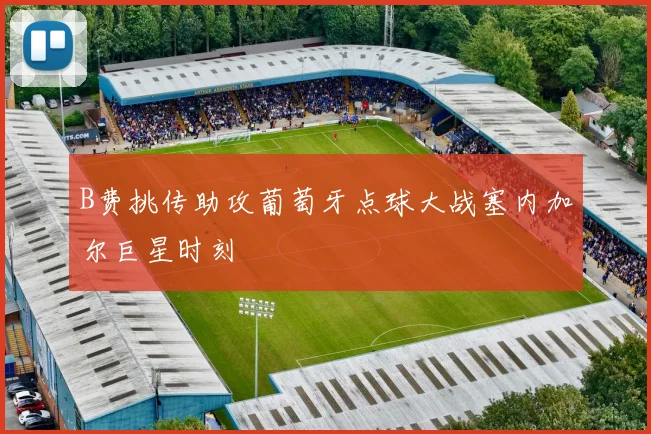 B费挑传助攻葡萄牙点球大战塞内加尔巨星时刻