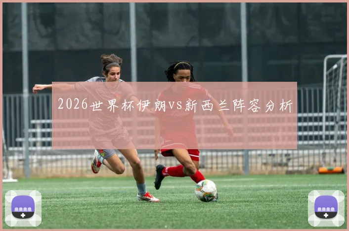 2026世界杯伊朗vs新西兰阵容分析