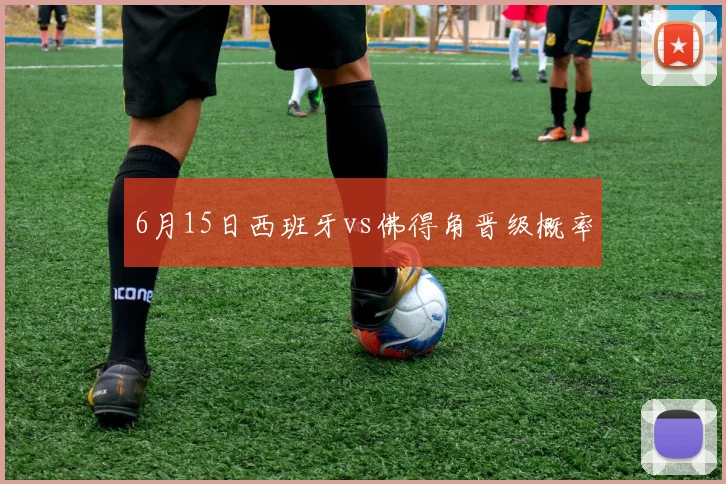 6月15日西班牙vs佛得角晋级概率