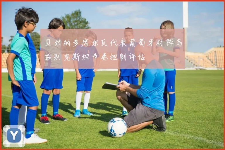贝尔纳多席尔瓦代表葡萄牙对阵乌兹别克斯坦节奏控制评估