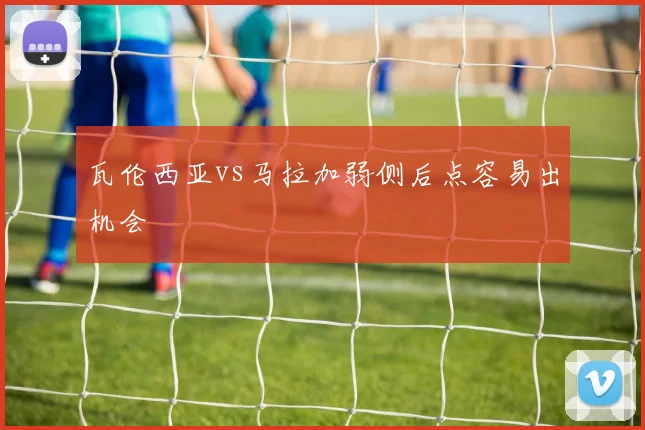 瓦伦西亚vs马拉加弱侧后点容易出机会