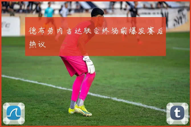 德布劳内吉达联合终场前爆发赛后热议
