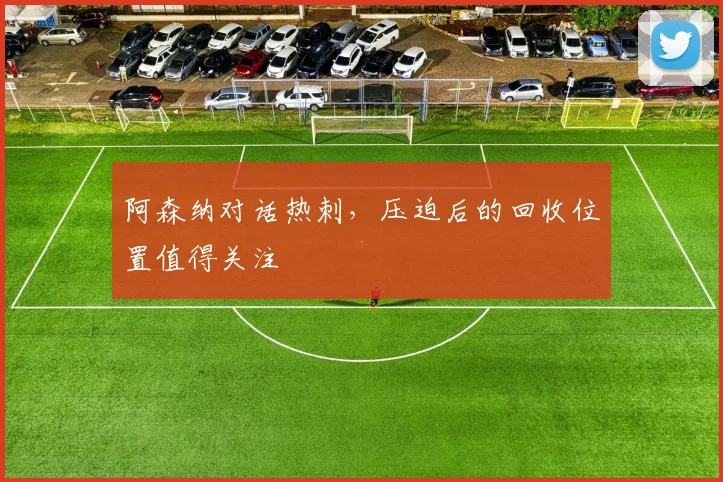 阿森纳对话热刺,压迫后的回收位置值得关注