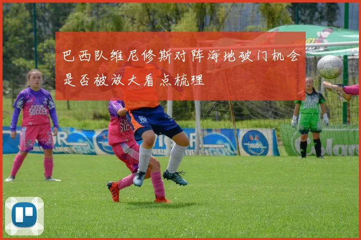 巴西队维尼修斯对阵海地破门机会是否被放大看点梳理