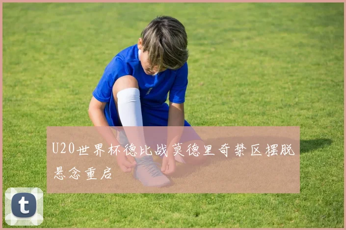 U20世界杯德比战莫德里奇禁区摆脱悬念重启