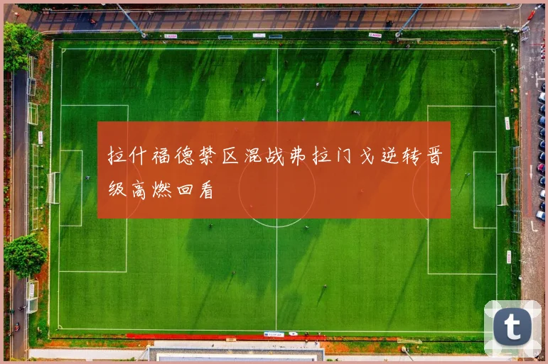 拉什福德禁区混战弗拉门戈逆转晋级高燃回看