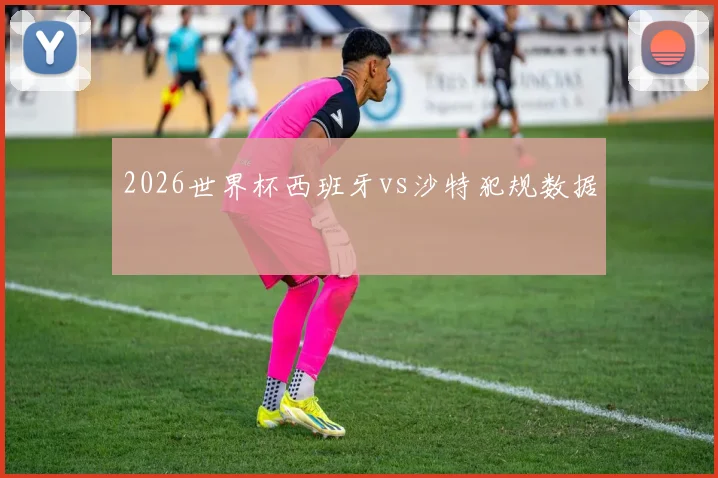 2026世界杯西班牙vs沙特犯规数据