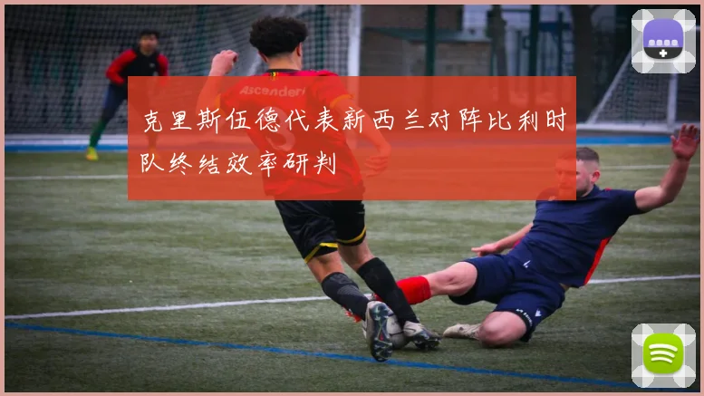 克里斯伍德代表新西兰对阵比利时队终结效率研判