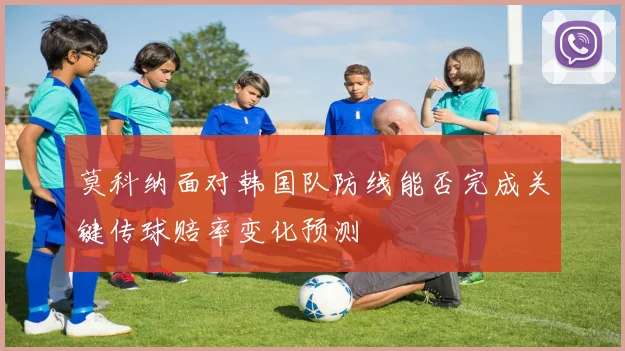 莫科纳面对韩国队防线能否完成关键传球赔率变化预测