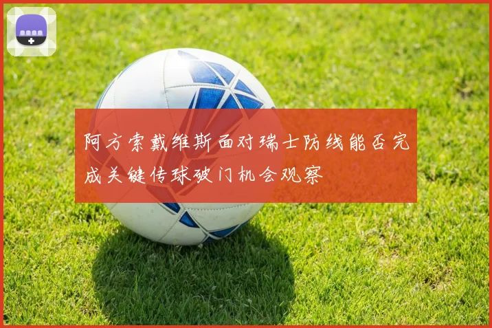 阿方索戴维斯面对瑞士防线能否完成关键传球破门机会观察