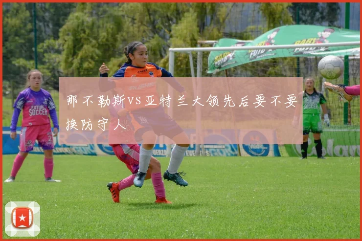 那不勒斯vs亚特兰大领先后要不要换防守人