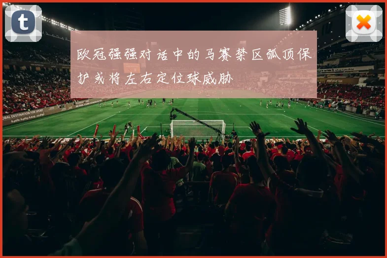欧冠强强对话中的马赛禁区弧顶保护或将左右定位球威胁