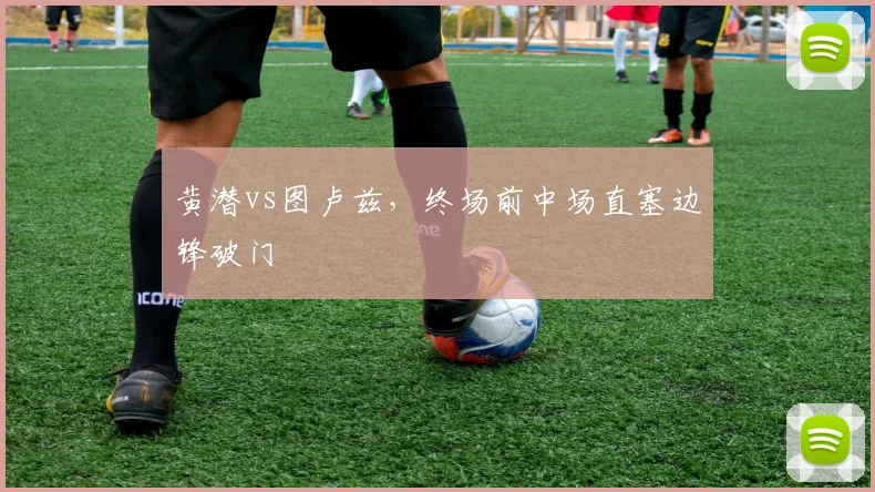 黄潜vs图卢兹，终场前中场直塞边锋破门