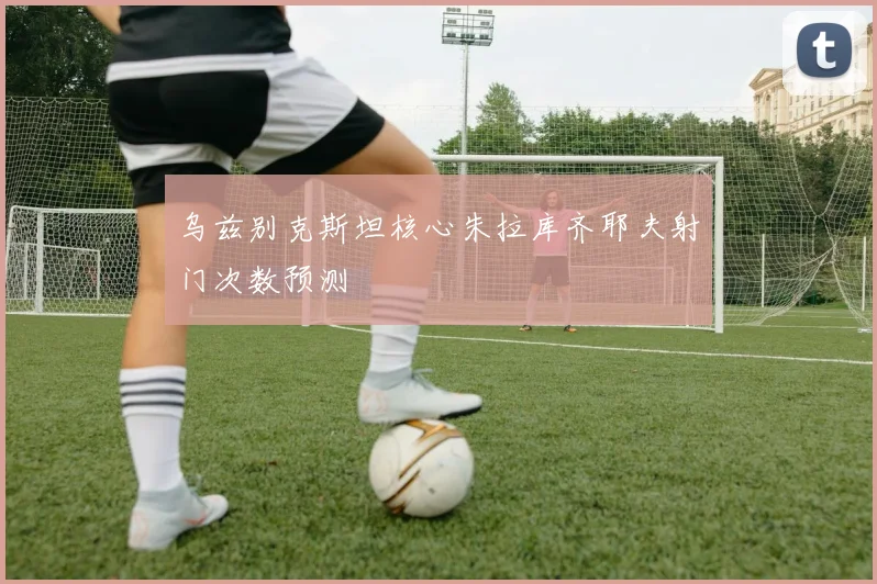 乌兹别克斯坦核心朱拉库齐耶夫射门次数预测