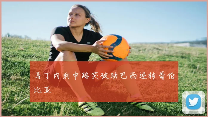马丁内利中路突破助巴西逆转哥伦比亚