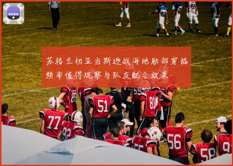 苏格兰切亚当斯迎战海地肋部穿插频率值得观察与队友配合效果