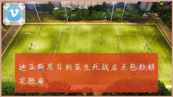 迪亚斯尼日利亚生死战后点包抄锁定胜局