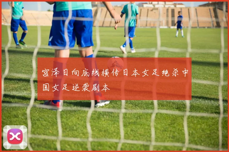 宫泽日向底线横传日本女足绝杀中国女足逆袭剧本