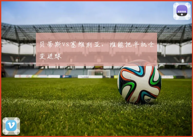 贝蒂斯vs塞维利亚,谁能把半机会变进球