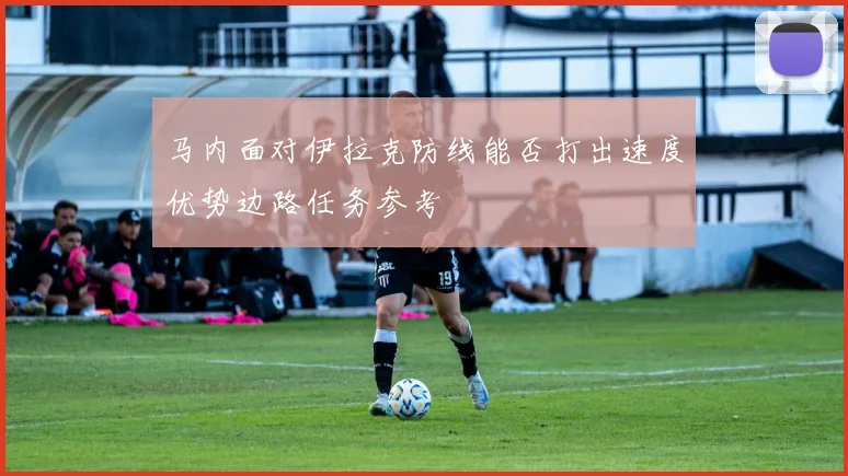 马内面对伊拉克防线能否打出速度优势边路任务参考