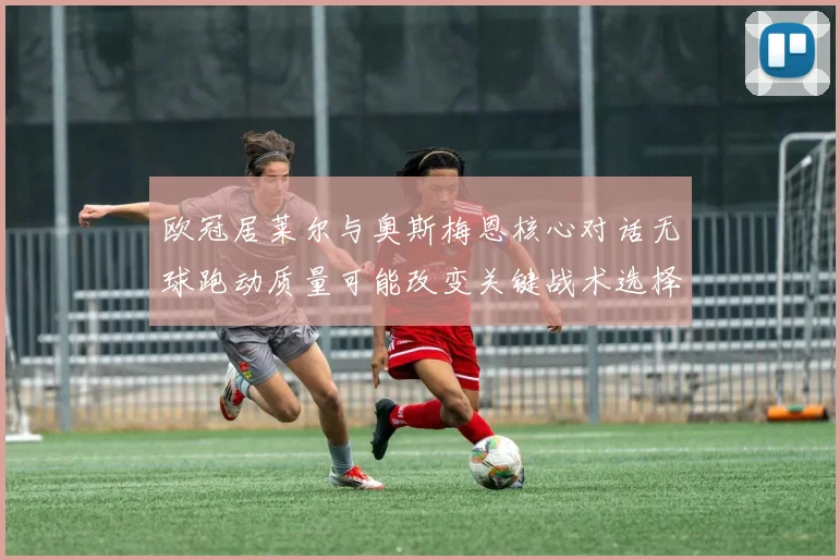 欧冠居莱尔与奥斯梅恩核心对话无球跑动质量可能改变关键战术选择