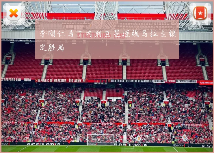 李刚仁马丁内利巨星连线乌拉圭锁定胜局