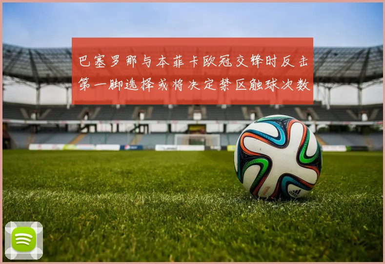 巴塞罗那与本菲卡欧冠交锋时反击第一脚选择或将决定禁区触球次数