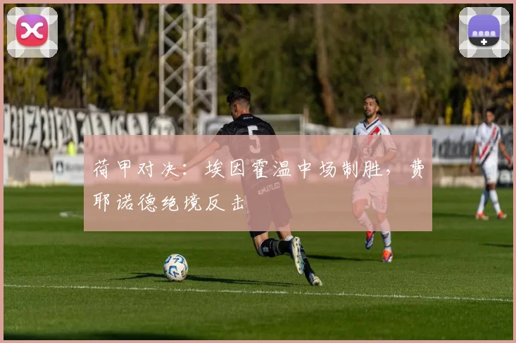 荷甲对决：埃因霍温中场制胜，费耶诺德绝境反击
