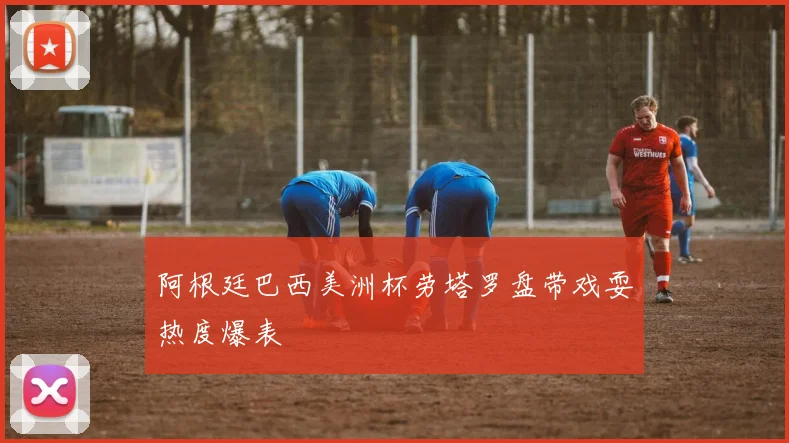 阿根廷巴西美洲杯劳塔罗盘带戏耍热度爆表